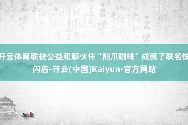 开云体育联袂公益和解伙伴“熊爪咖啡”成就了联名快闪店-开云(中国)Kaiyun·官方网站
