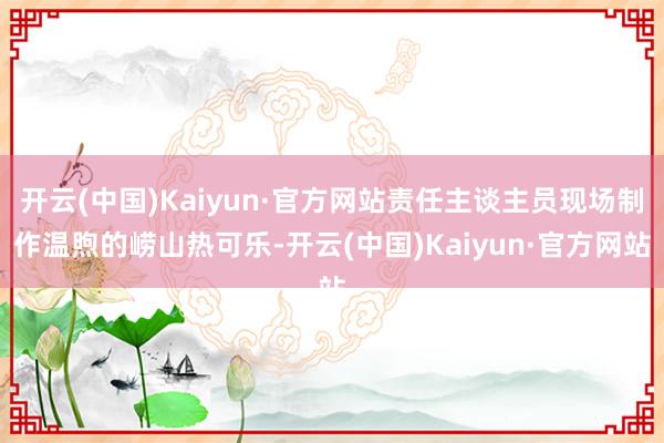 开云(中国)Kaiyun·官方网站责任主谈主员现场制作温煦的崂山热可乐-开云(中国)Kaiyun·官方网站