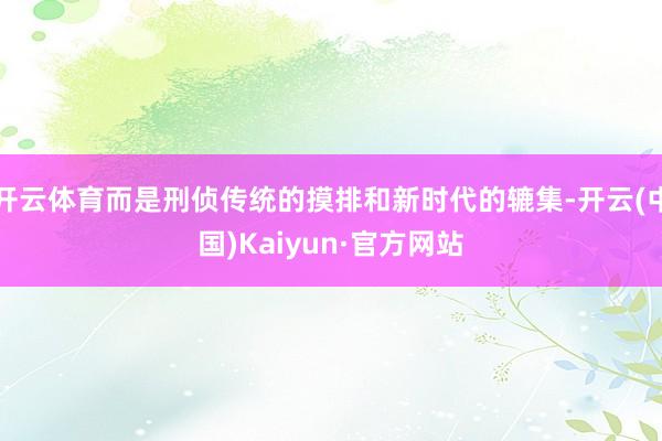开云体育而是刑侦传统的摸排和新时代的辘集-开云(中国)Kaiyun·官方网站