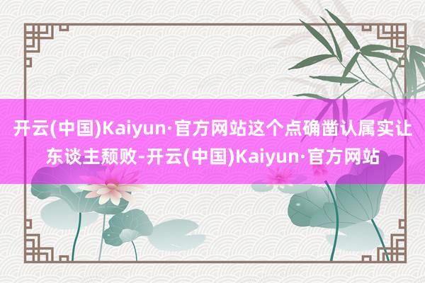 开云(中国)Kaiyun·官方网站这个点确凿认属实让东谈主颓败-开云(中国)Kaiyun·官方网站