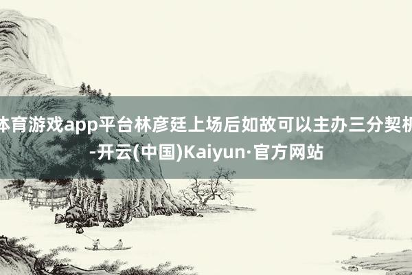 体育游戏app平台林彦廷上场后如故可以主办三分契机-开云(中国)Kaiyun·官方网站