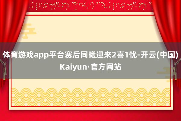 体育游戏app平台赛后同曦迎来2喜1忧-开云(中国)Kaiyun·官方网站