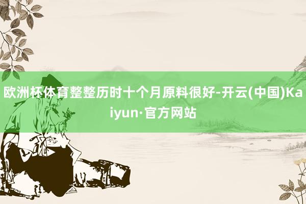 欧洲杯体育整整历时十个月原料很好-开云(中国)Kaiyun·官方网站