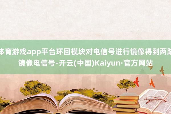 体育游戏app平台环回模块对电信号进行镜像得到两路镜像电信号-开云(中国)Kaiyun·官方网站