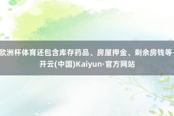 欧洲杯体育还包含库存药品、房屋押金、剩余房钱等-开云(中国)Kaiyun·官方网站
