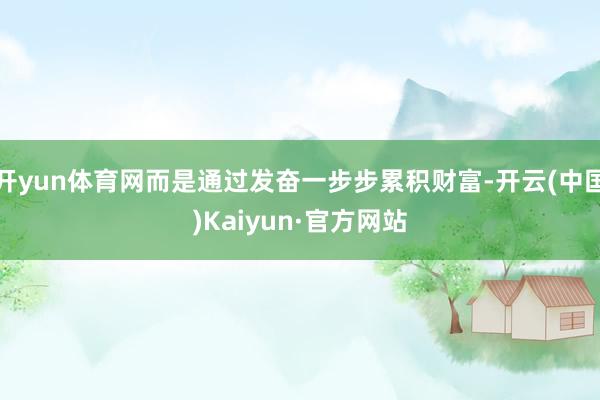 开yun体育网而是通过发奋一步步累积财富-开云(中国)Kaiyun·官方网站