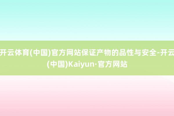 开云体育(中国)官方网站保证产物的品性与安全-开云(中国)Kaiyun·官方网站