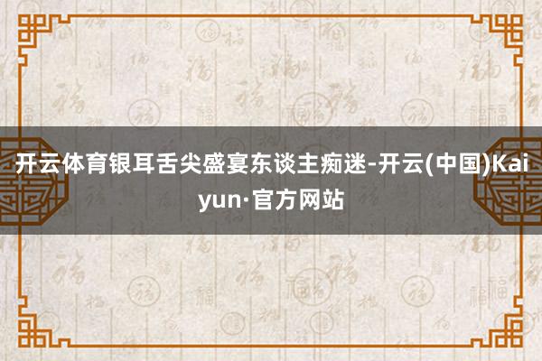 开云体育银耳舌尖盛宴东谈主痴迷-开云(中国)Kaiyun·官方网站