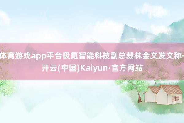 体育游戏app平台极氪智能科技副总裁林金文发文称-开云(中国)Kaiyun·官方网站