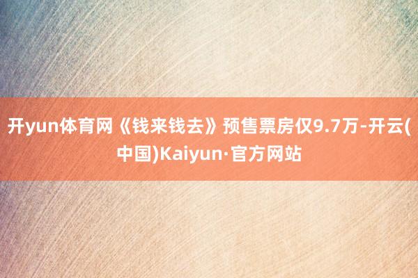 开yun体育网《钱来钱去》预售票房仅9.7万-开云(中国)Kaiyun·官方网站