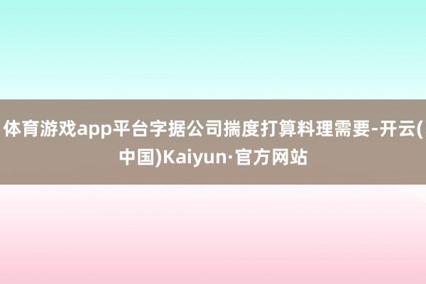 体育游戏app平台字据公司揣度打算料理需要-开云(中国)Kaiyun·官方网站