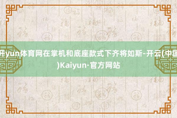 开yun体育网在掌机和底座款式下齐将如斯-开云(中国)Kaiyun·官方网站