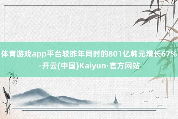 体育游戏app平台较昨年同时的801亿韩元增长67%-开云(中国)Kaiyun·官方网站