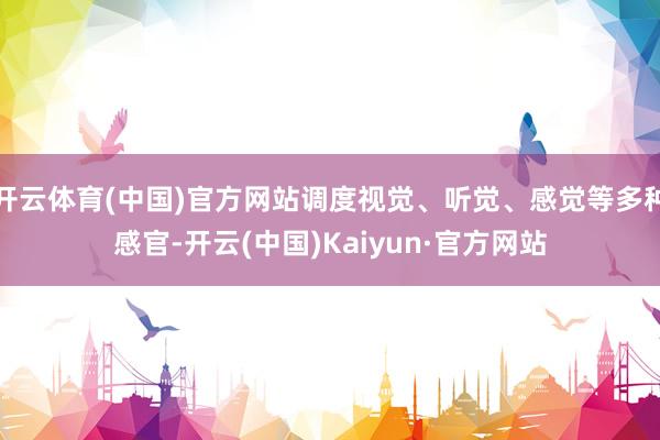 开云体育(中国)官方网站调度视觉、听觉、感觉等多种感官-开云(中国)Kaiyun·官方网站