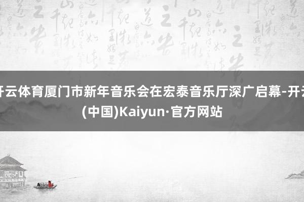 开云体育厦门市新年音乐会在宏泰音乐厅深广启幕-开云(中国)Kaiyun·官方网站