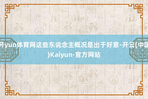 开yun体育网这些东说念主概况是出于好意-开云(中国)Kaiyun·官方网站