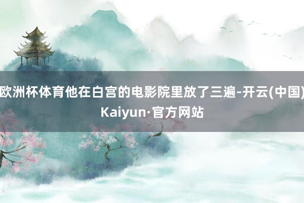欧洲杯体育他在白宫的电影院里放了三遍-开云(中国)Kaiyun·官方网站