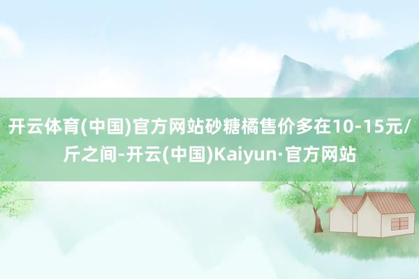 开云体育(中国)官方网站砂糖橘售价多在10-15元/斤之间-开云(中国)Kaiyun·官方网站