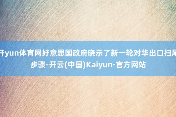 开yun体育网好意思国政府晓示了新一轮对华出口扫尾步骤-开云(中国)Kaiyun·官方网站