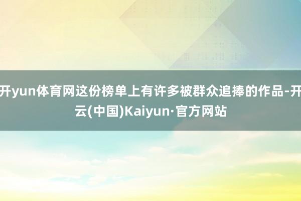 开yun体育网这份榜单上有许多被群众追捧的作品-开云(中国)Kaiyun·官方网站