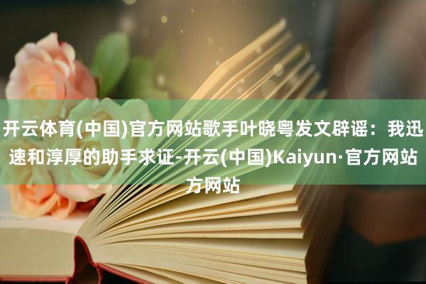 开云体育(中国)官方网站歌手叶晓粤发文辟谣：我迅速和淳厚的助手求证-开云(中国)Kaiyun·官方网站
