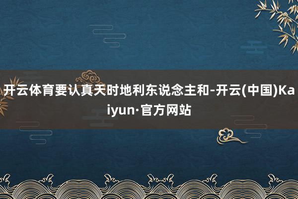 开云体育要认真天时地利东说念主和-开云(中国)Kaiyun·官方网站
