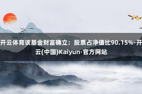 开云体育该基金财富确立：股票占净值比90.15%-开云(中国)Kaiyun·官方网站