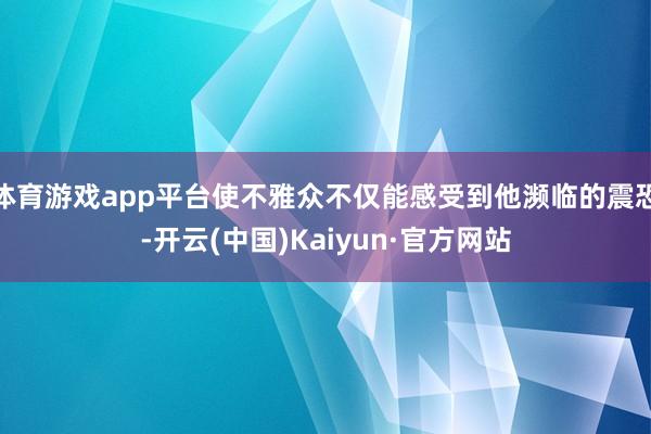 体育游戏app平台使不雅众不仅能感受到他濒临的震恐-开云(中国)Kaiyun·官方网站