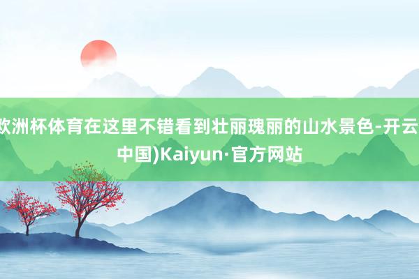 欧洲杯体育在这里不错看到壮丽瑰丽的山水景色-开云(中国)Kaiyun·官方网站