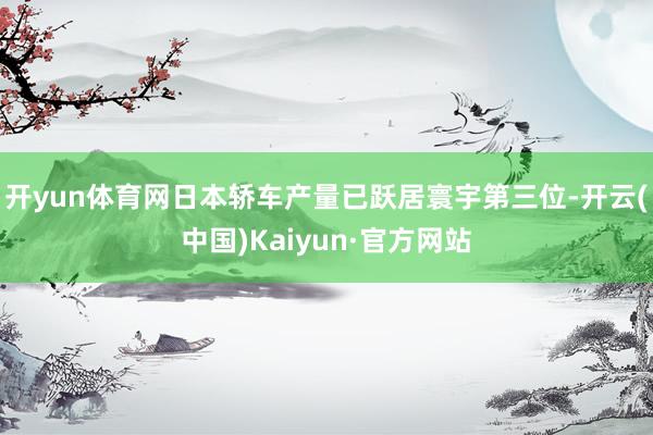 开yun体育网日本轿车产量已跃居寰宇第三位-开云(中国)Kaiyun·官方网站
