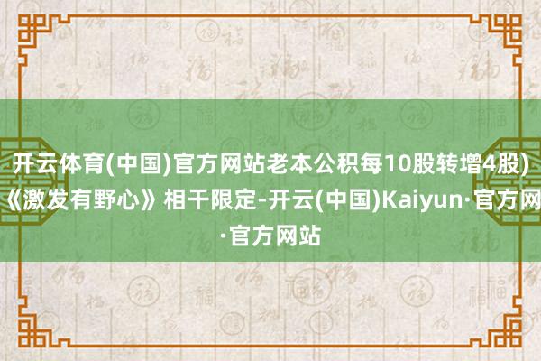 开云体育(中国)官方网站老本公积每10股转增4股)及《激发有野心》相干限定-开云(中国)Kaiyun·官方网站