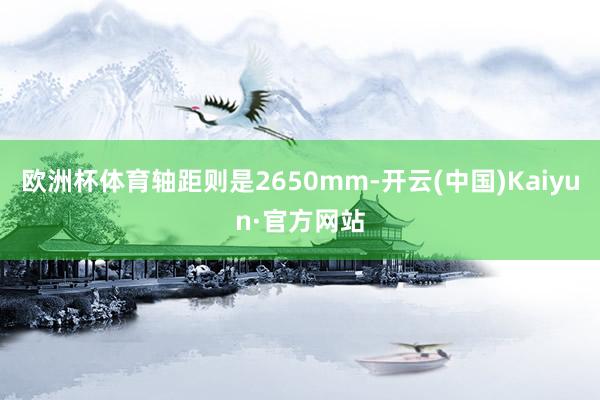 欧洲杯体育轴距则是2650mm-开云(中国)Kaiyun·官方网站