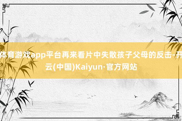 体育游戏app平台再来看片中失散孩子父母的反击-开云(中国)Kaiyun·官方网站