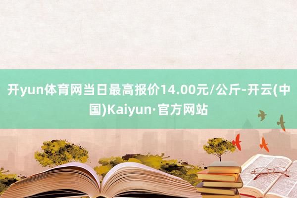 开yun体育网当日最高报价14.00元/公斤-开云(中国)Kaiyun·官方网站