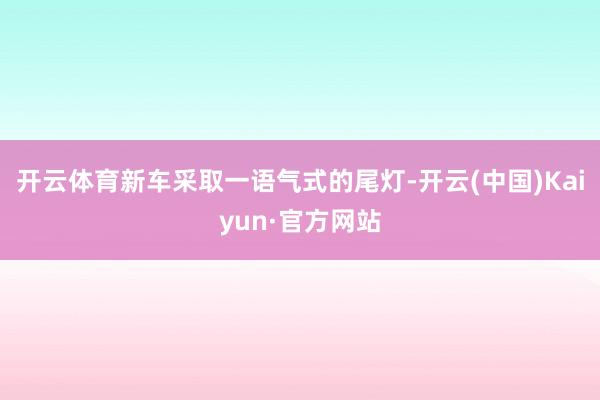 开云体育新车采取一语气式的尾灯-开云(中国)Kaiyun·官方网站