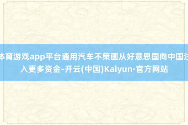 体育游戏app平台通用汽车不策画从好意思国向中国注入更多资金-开云(中国)Kaiyun·官方网站