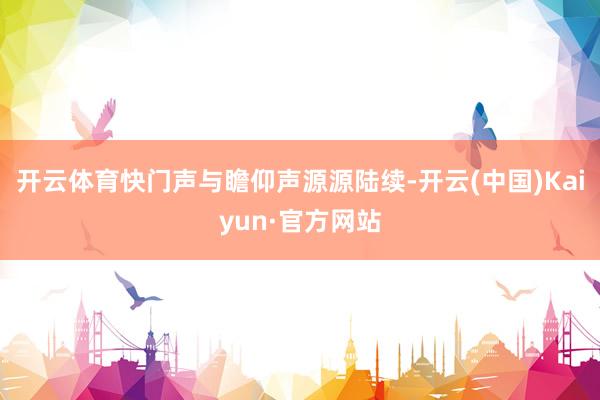 开云体育快门声与瞻仰声源源陆续-开云(中国)Kaiyun·官方网站