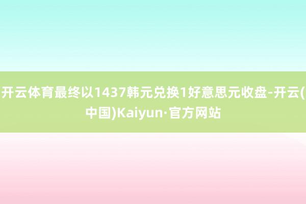 开云体育最终以1437韩元兑换1好意思元收盘-开云(中国)Kaiyun·官方网站