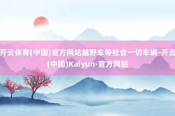 开云体育(中国)官方网站越野车等社会一切车辆-开云(中国)Kaiyun·官方网站