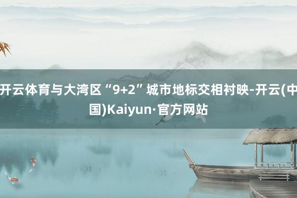 开云体育与大湾区“9+2”城市地标交相衬映-开云(中国)Kaiyun·官方网站