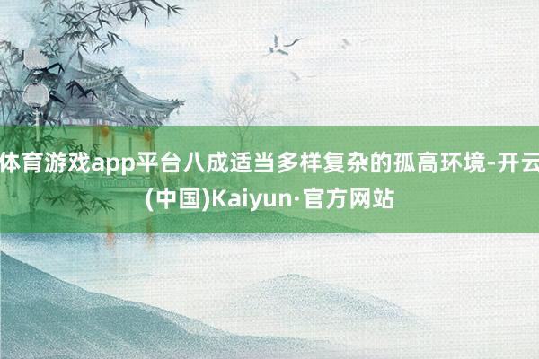 体育游戏app平台八成适当多样复杂的孤高环境-开云(中国)Kaiyun·官方网站