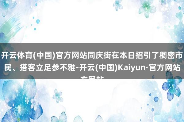 开云体育(中国)官方网站同庆街在本日招引了稠密市民、搭客立足参不雅-开云(中国)Kaiyun·官方网站