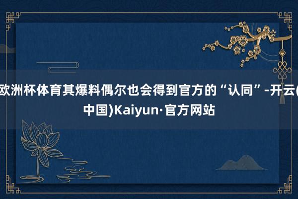 欧洲杯体育其爆料偶尔也会得到官方的“认同”-开云(中国)Kaiyun·官方网站