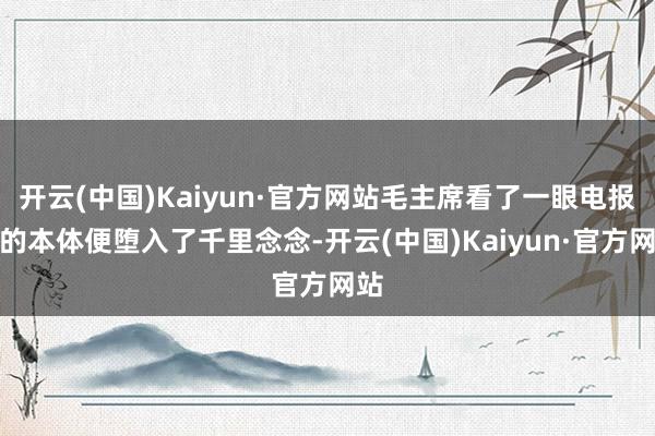 开云(中国)Kaiyun·官方网站毛主席看了一眼电报上的本体便堕入了千里念念-开云(中国)Kaiyun·官方网站