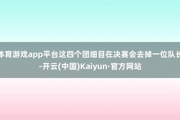 体育游戏app平台这四个团细目在决赛会去掉一位队长-开云(中国)Kaiyun·官方网站