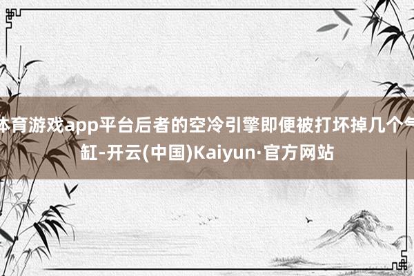 体育游戏app平台后者的空冷引擎即便被打坏掉几个气缸-开云(中国)Kaiyun·官方网站