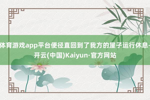 体育游戏app平台便径直回到了我方的屋子运行休息-开云(中国)Kaiyun·官方网站