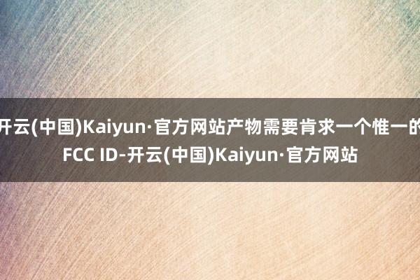 开云(中国)Kaiyun·官方网站产物需要肯求一个惟一的FCC ID-开云(中国)Kaiyun·官方网站