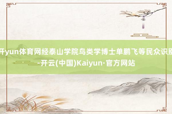开yun体育网经泰山学院鸟类学博士单鹏飞等民众识别-开云(中国)Kaiyun·官方网站