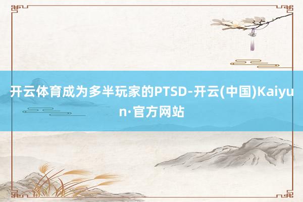 开云体育成为多半玩家的PTSD-开云(中国)Kaiyun·官方网站